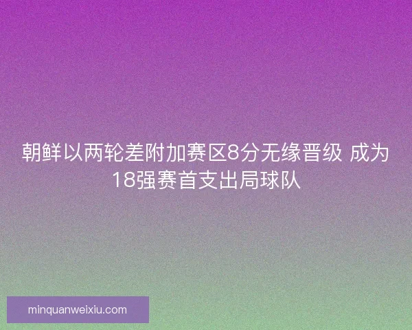 朝鲜以两轮差附加赛区8分无缘晋级 成为18强赛首支出局球队