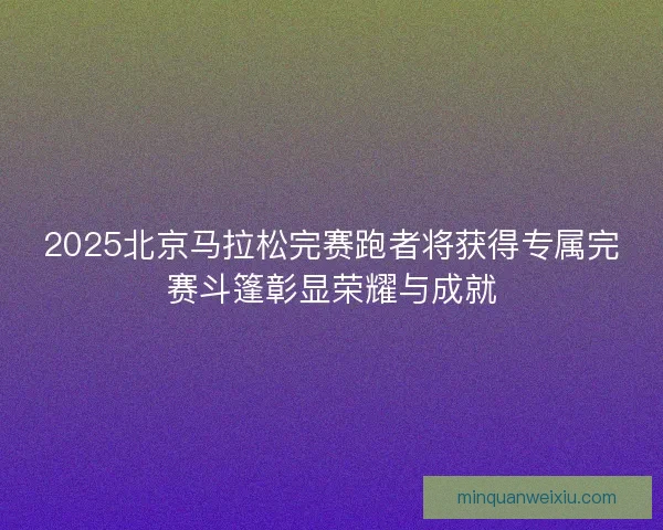 2025北京马拉松完赛跑者将获得专属完赛斗篷彰显荣耀与成就