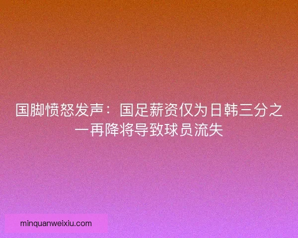 国脚愤怒发声：国足薪资仅为日韩三分之一再降将导致球员流失