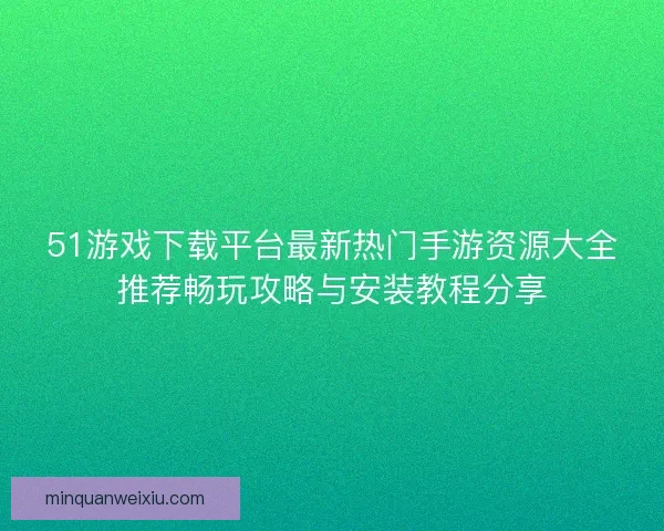 51游戏下载平台最新热门手游资源大全推荐畅玩攻略与安装教程分享