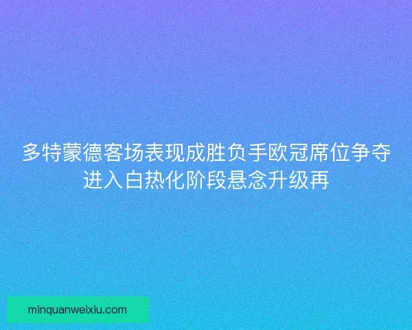多特蒙德客场表现成胜负手欧冠席位争夺进入白热化阶段悬念升级再